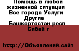 Помощь в любой жизненной ситуации - Все города Услуги » Другие   . Башкортостан респ.,Сибай г.